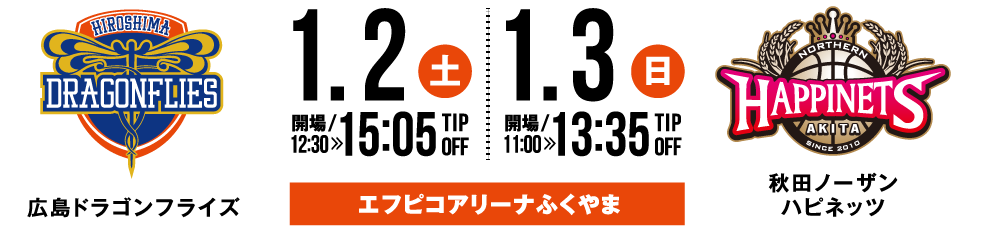 広島ドラゴンフライズ vs 秋田ノーザンハピネッツ 1.2(土) 開場12:30 15:05 TIP OFF｜1.3(日)開場11:00 13:55 TIP OFF 会場：エフピコアリーナふくやま