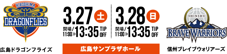 広島ドラゴンフライズ vs 信州ブレイブウォリアーズ 3.27(土) 開場11:00 13:35 TIP OFF 3.28(日) 開場11:00 13:35 TIP OFF