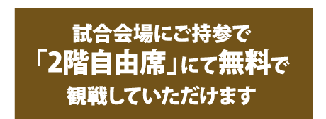 試合会場にご持参で「2階自由席」にて無料で観戦していただけます