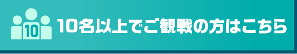 10名以上でご観戦の方はこちら