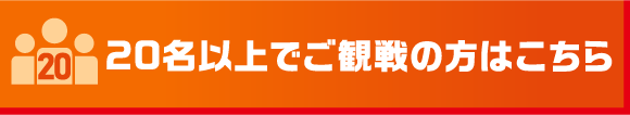 20名以上でご観戦の方はこちら