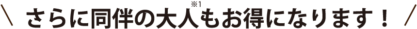 さらに同伴の大人もお得になります！