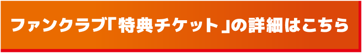 ファンクラブ「特典チケット」の詳細はこちら