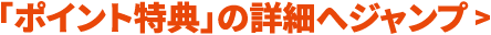 「ポイント特典」の詳細へジャンプ